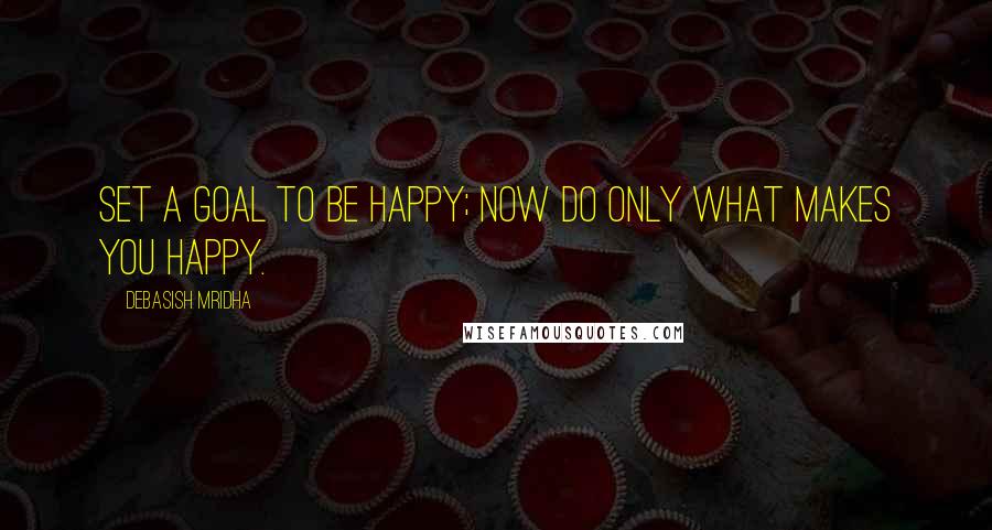 Debasish Mridha Quotes: Set a goal to be happy; now do only what makes you happy.