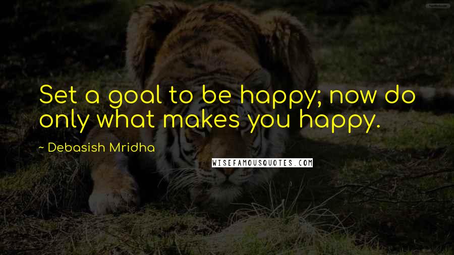 Debasish Mridha Quotes: Set a goal to be happy; now do only what makes you happy.