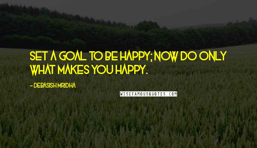 Debasish Mridha Quotes: Set a goal to be happy; now do only what makes you happy.