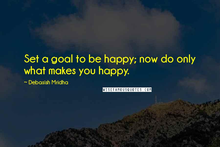 Debasish Mridha Quotes: Set a goal to be happy; now do only what makes you happy.