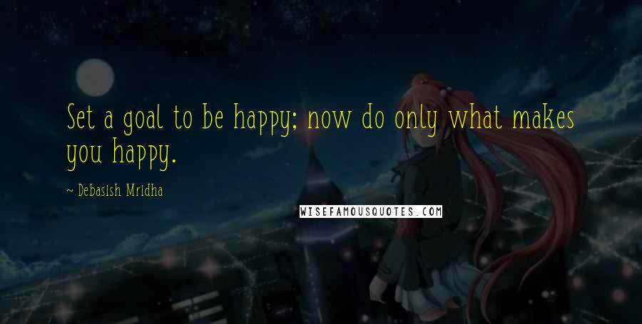 Debasish Mridha Quotes: Set a goal to be happy; now do only what makes you happy.