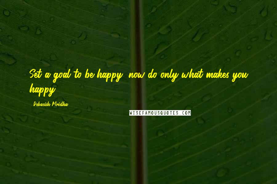 Debasish Mridha Quotes: Set a goal to be happy; now do only what makes you happy.