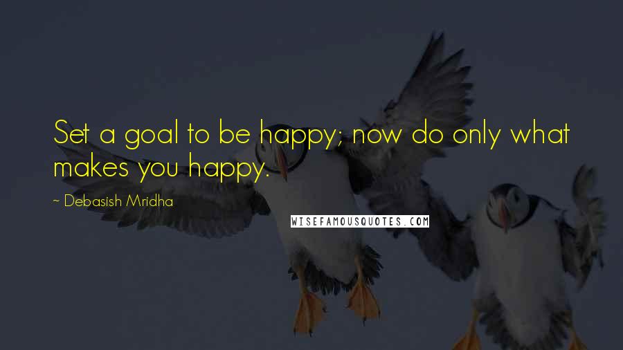 Debasish Mridha Quotes: Set a goal to be happy; now do only what makes you happy.