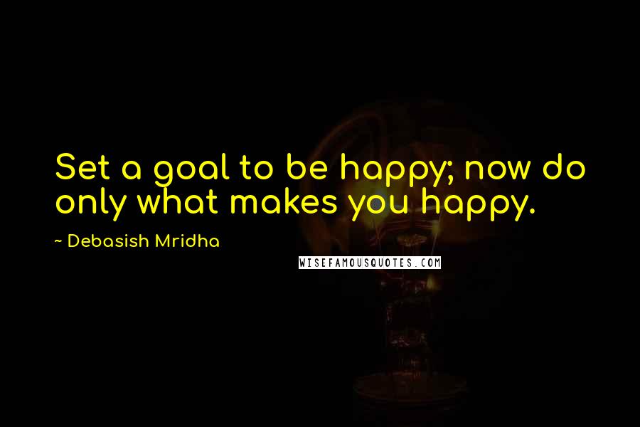 Debasish Mridha Quotes: Set a goal to be happy; now do only what makes you happy.