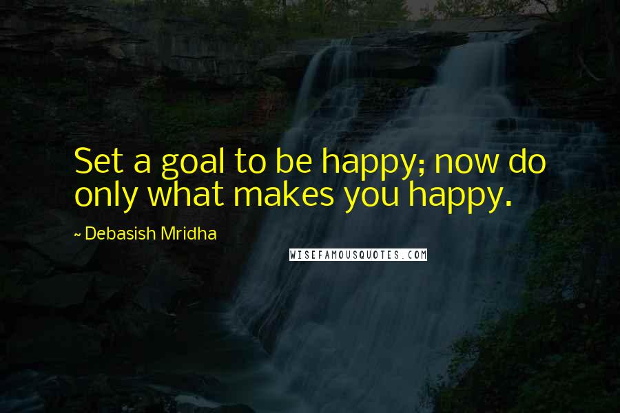 Debasish Mridha Quotes: Set a goal to be happy; now do only what makes you happy.