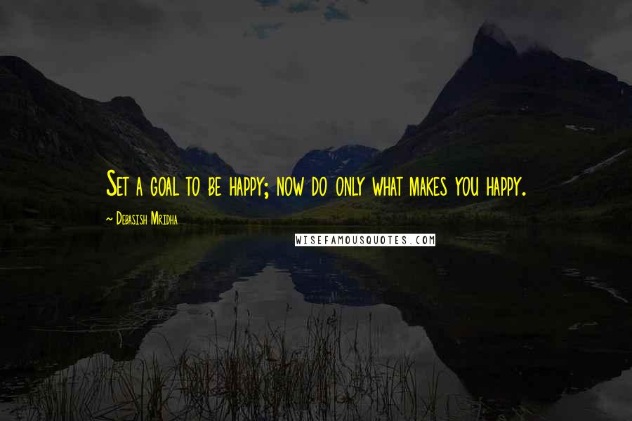 Debasish Mridha Quotes: Set a goal to be happy; now do only what makes you happy.