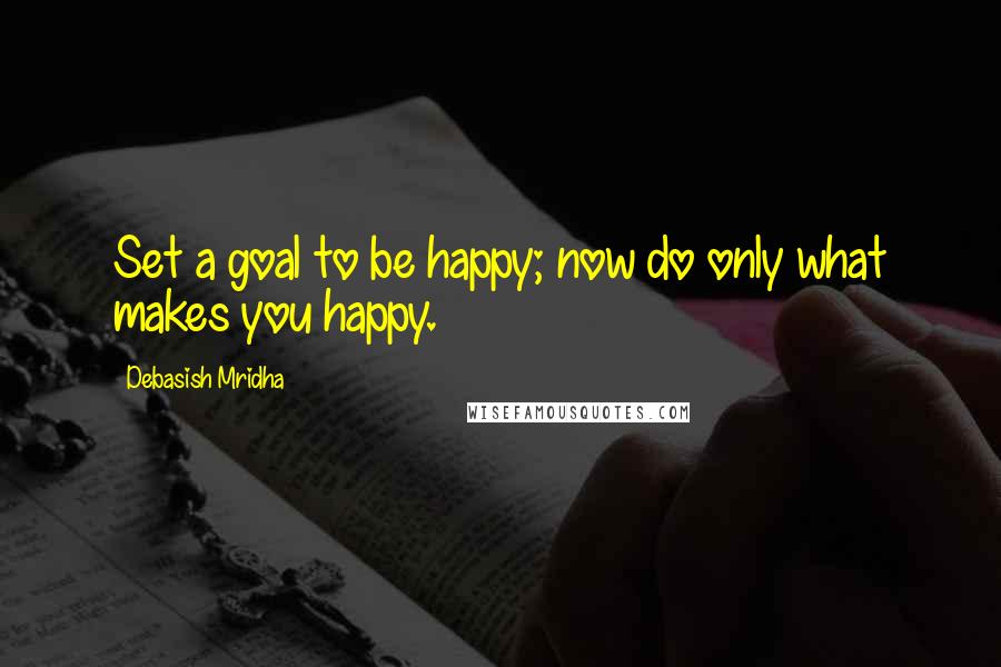 Debasish Mridha Quotes: Set a goal to be happy; now do only what makes you happy.