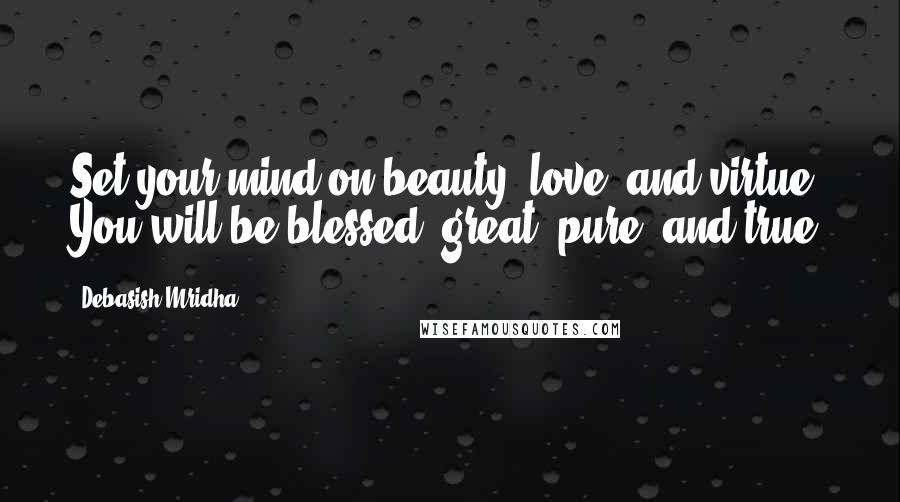 Debasish Mridha Quotes: Set your mind on beauty, love, and virtue. You will be blessed, great, pure, and true.