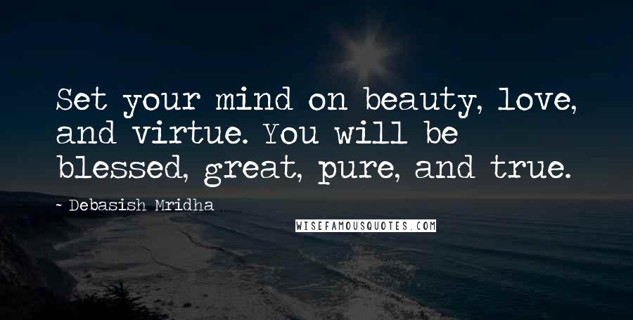 Debasish Mridha Quotes: Set your mind on beauty, love, and virtue. You will be blessed, great, pure, and true.