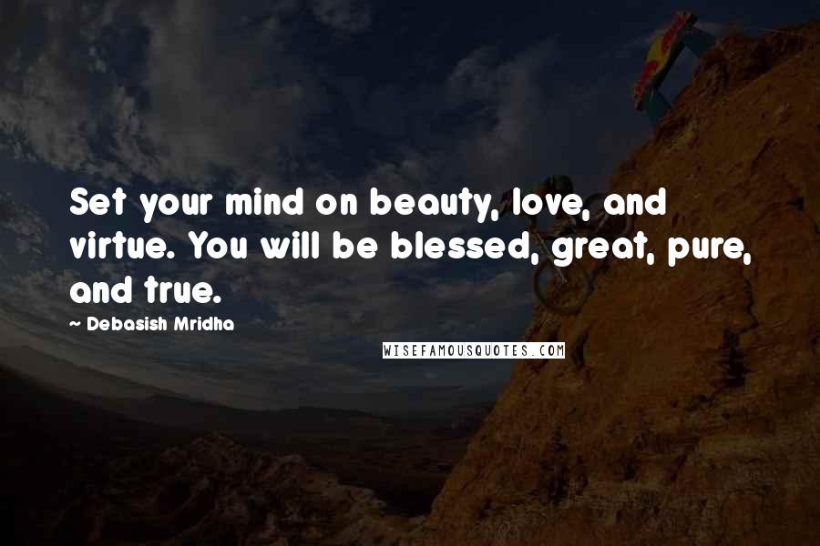 Debasish Mridha Quotes: Set your mind on beauty, love, and virtue. You will be blessed, great, pure, and true.