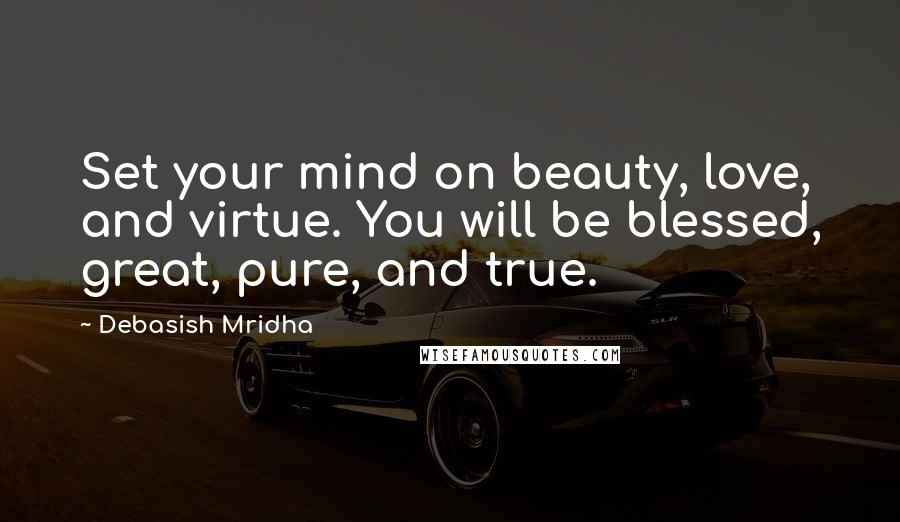 Debasish Mridha Quotes: Set your mind on beauty, love, and virtue. You will be blessed, great, pure, and true.