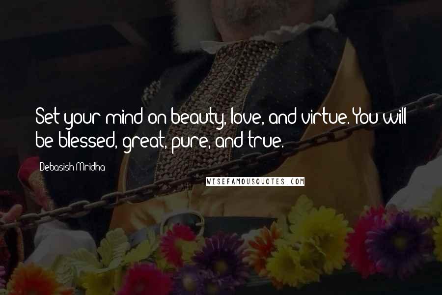 Debasish Mridha Quotes: Set your mind on beauty, love, and virtue. You will be blessed, great, pure, and true.