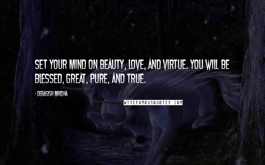 Debasish Mridha Quotes: Set your mind on beauty, love, and virtue. You will be blessed, great, pure, and true.