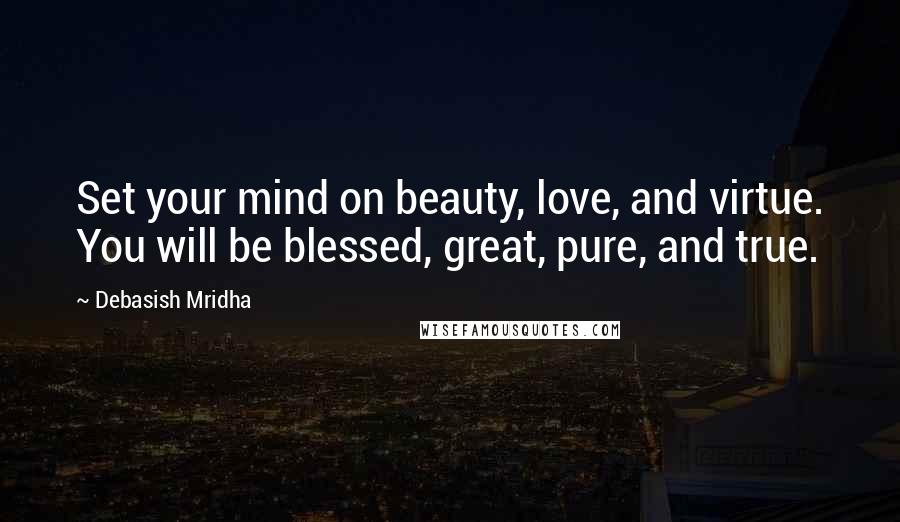 Debasish Mridha Quotes: Set your mind on beauty, love, and virtue. You will be blessed, great, pure, and true.