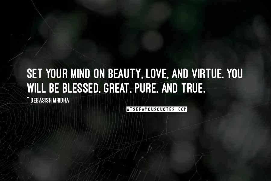 Debasish Mridha Quotes: Set your mind on beauty, love, and virtue. You will be blessed, great, pure, and true.