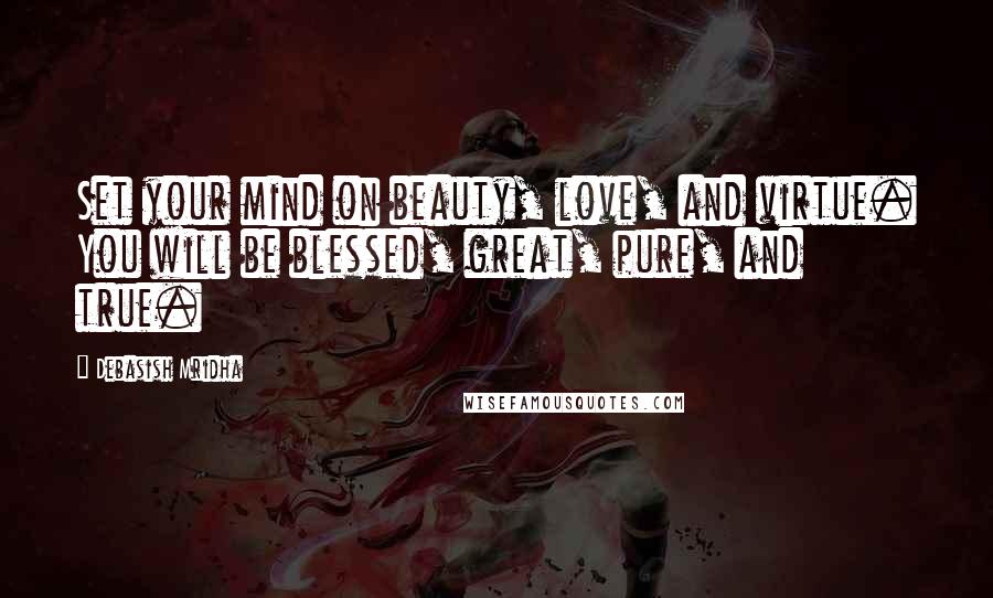 Debasish Mridha Quotes: Set your mind on beauty, love, and virtue. You will be blessed, great, pure, and true.