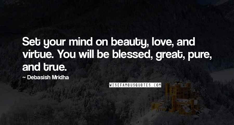 Debasish Mridha Quotes: Set your mind on beauty, love, and virtue. You will be blessed, great, pure, and true.