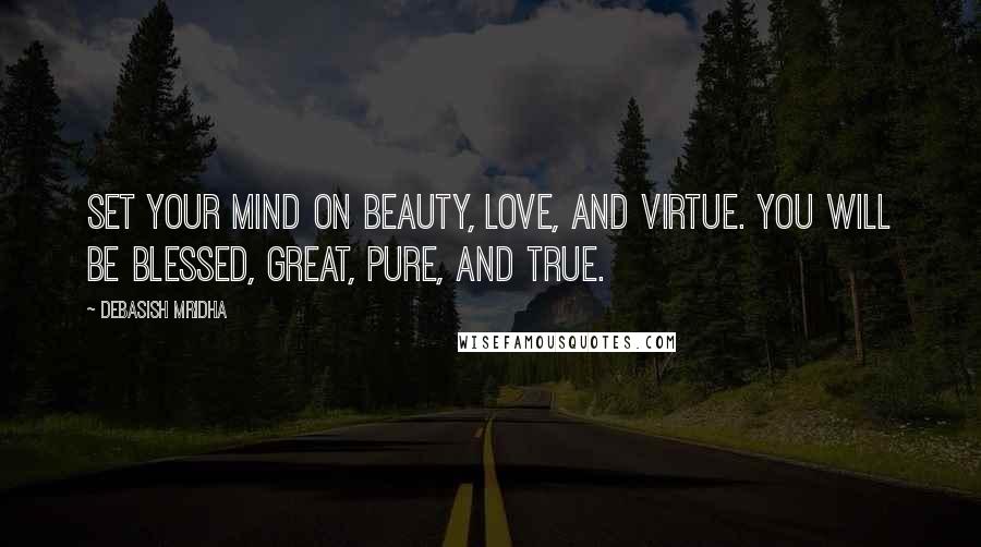 Debasish Mridha Quotes: Set your mind on beauty, love, and virtue. You will be blessed, great, pure, and true.