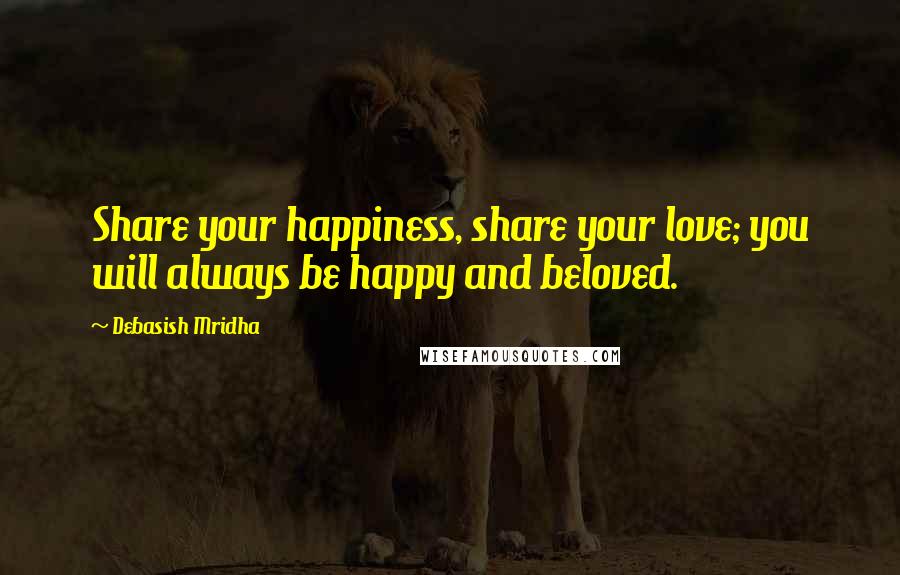 Debasish Mridha Quotes: Share your happiness, share your love; you will always be happy and beloved.