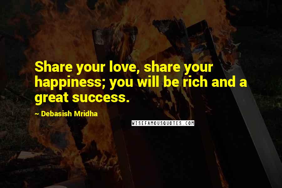 Debasish Mridha Quotes: Share your love, share your happiness; you will be rich and a great success.