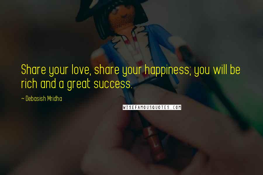 Debasish Mridha Quotes: Share your love, share your happiness; you will be rich and a great success.