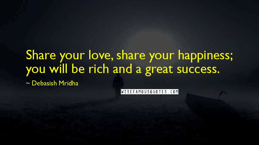 Debasish Mridha Quotes: Share your love, share your happiness; you will be rich and a great success.