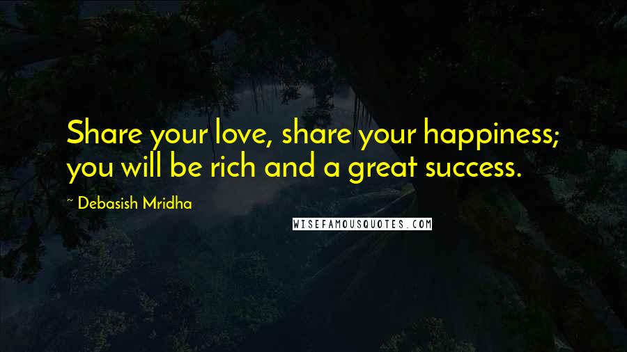 Debasish Mridha Quotes: Share your love, share your happiness; you will be rich and a great success.