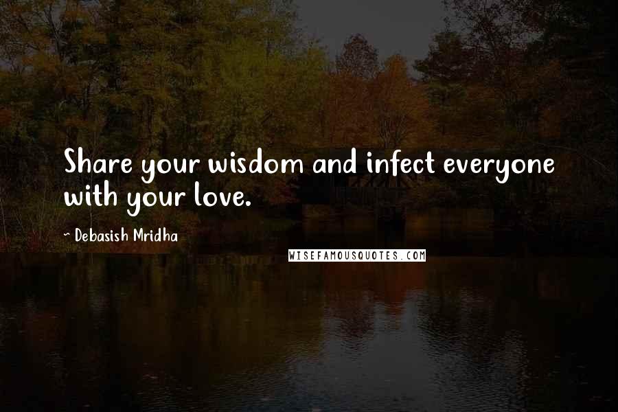 Debasish Mridha Quotes: Share your wisdom and infect everyone with your love.