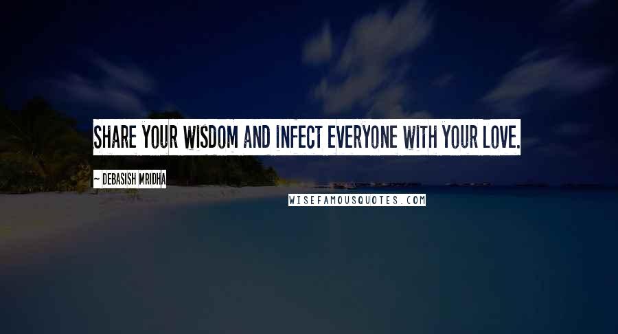 Debasish Mridha Quotes: Share your wisdom and infect everyone with your love.