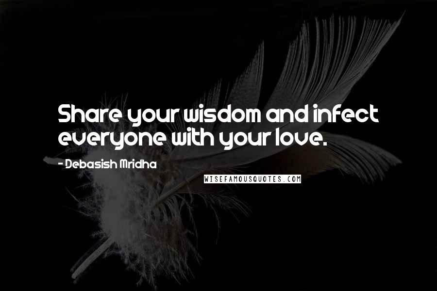 Debasish Mridha Quotes: Share your wisdom and infect everyone with your love.