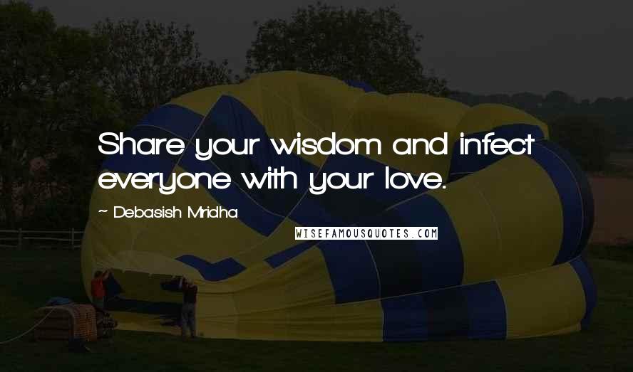 Debasish Mridha Quotes: Share your wisdom and infect everyone with your love.