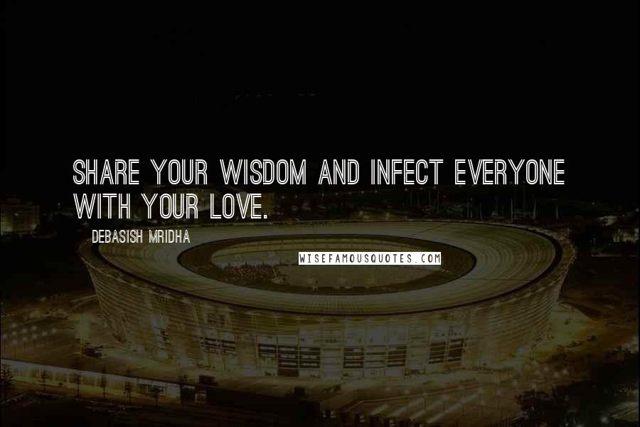 Debasish Mridha Quotes: Share your wisdom and infect everyone with your love.