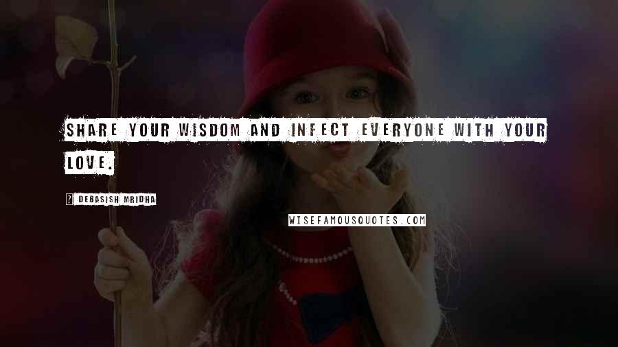 Debasish Mridha Quotes: Share your wisdom and infect everyone with your love.