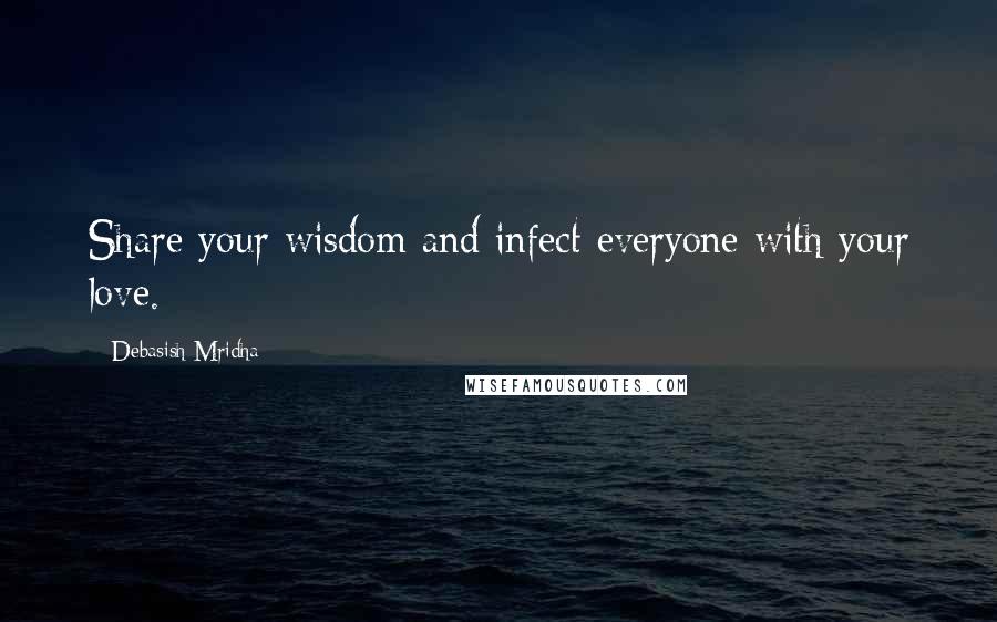 Debasish Mridha Quotes: Share your wisdom and infect everyone with your love.