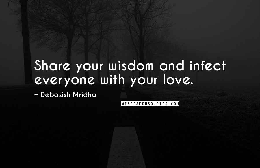 Debasish Mridha Quotes: Share your wisdom and infect everyone with your love.