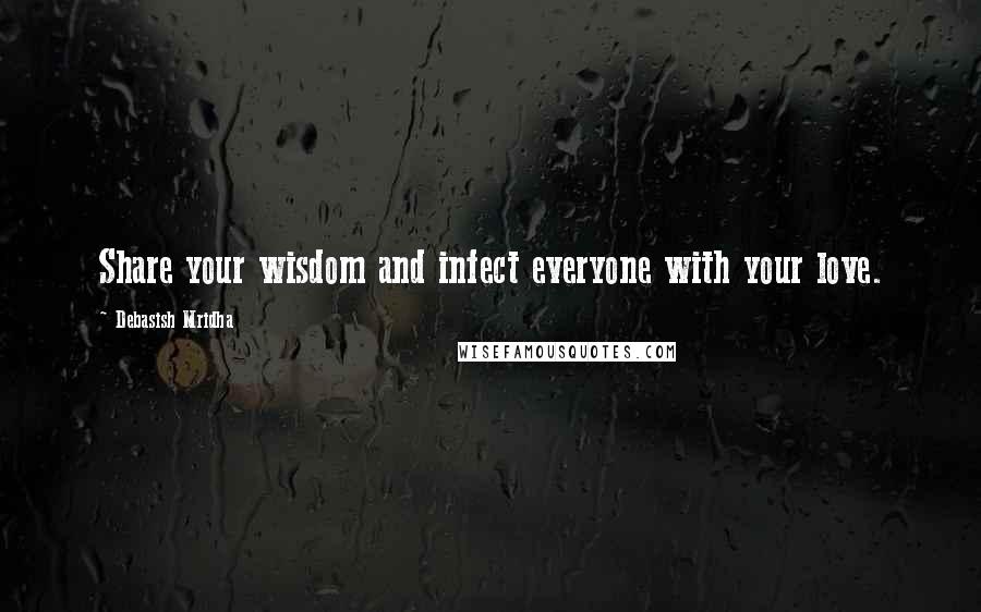 Debasish Mridha Quotes: Share your wisdom and infect everyone with your love.