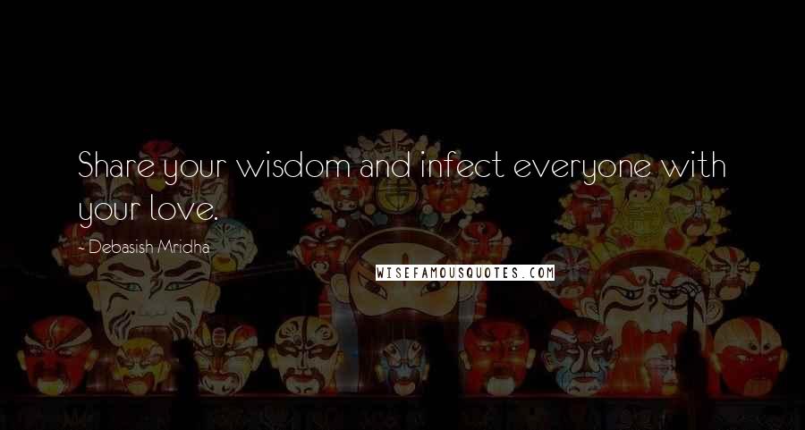 Debasish Mridha Quotes: Share your wisdom and infect everyone with your love.