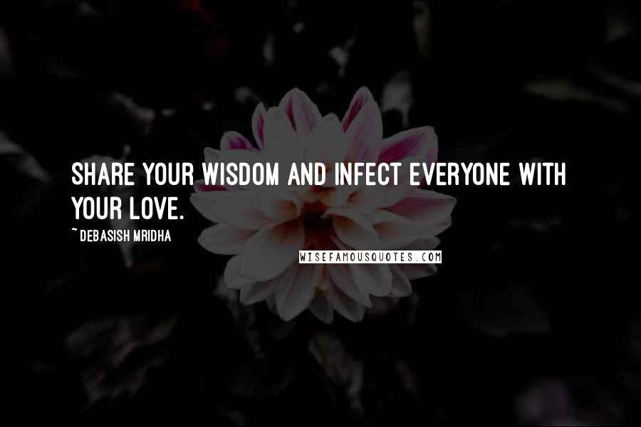 Debasish Mridha Quotes: Share your wisdom and infect everyone with your love.