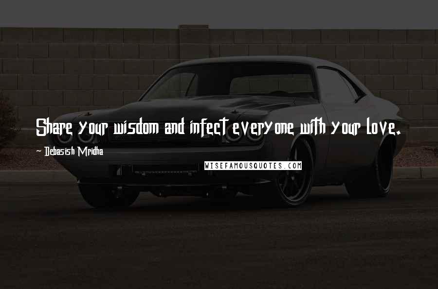 Debasish Mridha Quotes: Share your wisdom and infect everyone with your love.