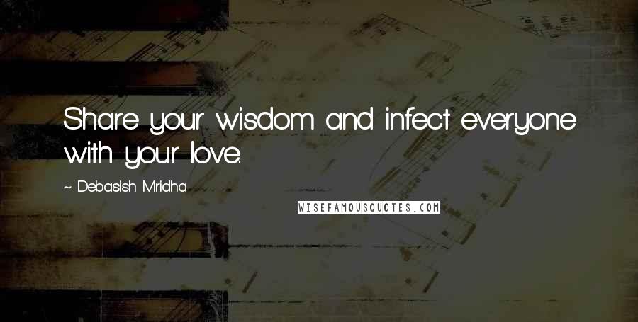 Debasish Mridha Quotes: Share your wisdom and infect everyone with your love.