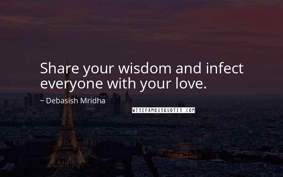 Debasish Mridha Quotes: Share your wisdom and infect everyone with your love.