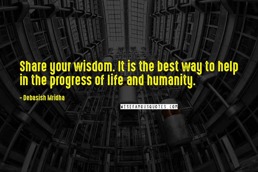 Debasish Mridha Quotes: Share your wisdom. It is the best way to help in the progress of life and humanity.