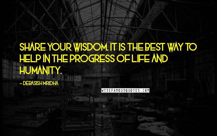 Debasish Mridha Quotes: Share your wisdom. It is the best way to help in the progress of life and humanity.
