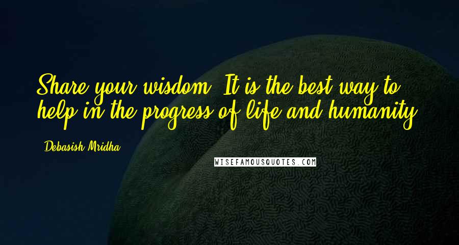 Debasish Mridha Quotes: Share your wisdom. It is the best way to help in the progress of life and humanity.