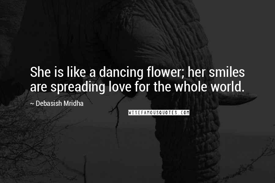 Debasish Mridha Quotes: She is like a dancing flower; her smiles are spreading love for the whole world.