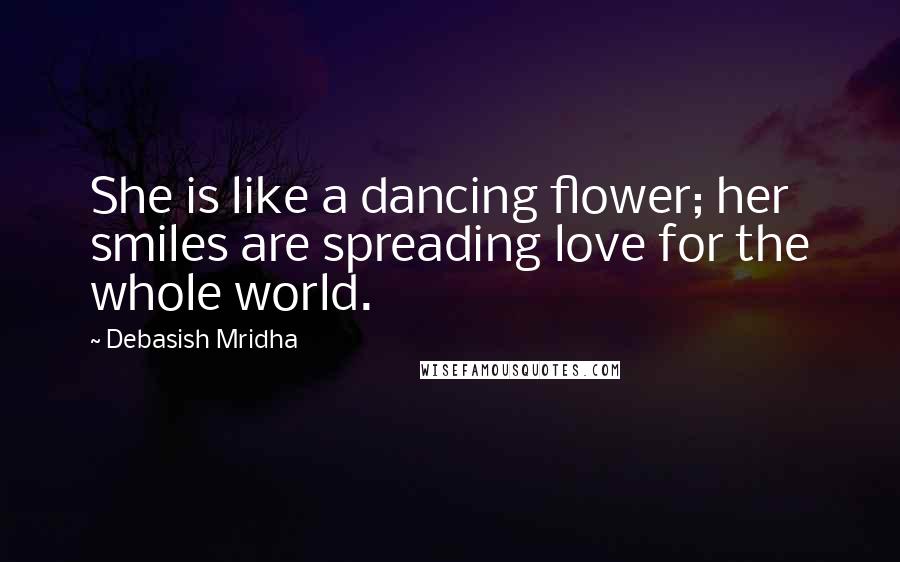 Debasish Mridha Quotes: She is like a dancing flower; her smiles are spreading love for the whole world.