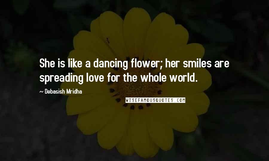 Debasish Mridha Quotes: She is like a dancing flower; her smiles are spreading love for the whole world.