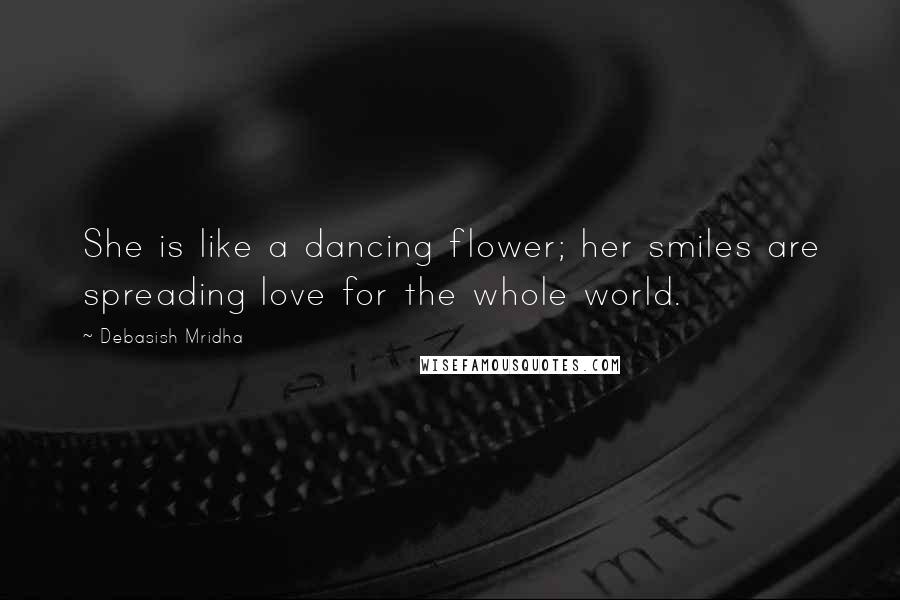 Debasish Mridha Quotes: She is like a dancing flower; her smiles are spreading love for the whole world.