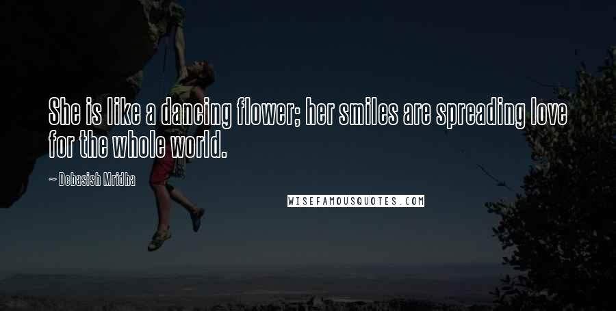 Debasish Mridha Quotes: She is like a dancing flower; her smiles are spreading love for the whole world.