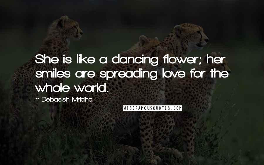 Debasish Mridha Quotes: She is like a dancing flower; her smiles are spreading love for the whole world.